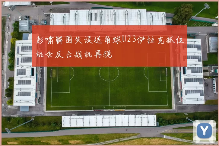 彭啸解围失误送角球U23伊拉克抓住机会反击战机再现