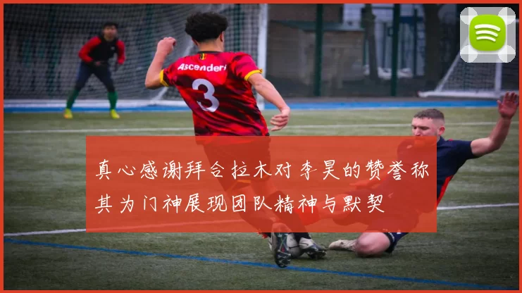 真心感谢拜合拉木对李昊的赞誉称其为门神展现团队精神与默契