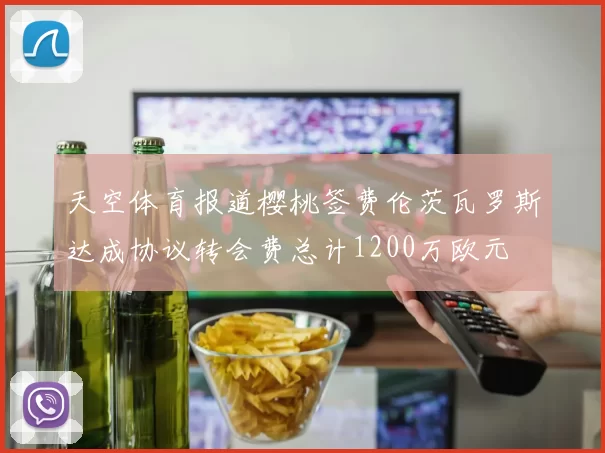 天空体育报道樱桃签费伦茨瓦罗斯达成协议转会费总计1200万欧元