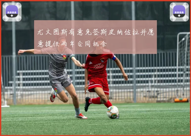 尤文图斯有意免签斯皮纳佐拉并愿意提供两年合同机会
