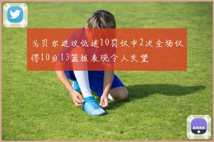 戈贝尔进攻低迷10罚仅中2次全场仅得10分13篮板表现令人失望