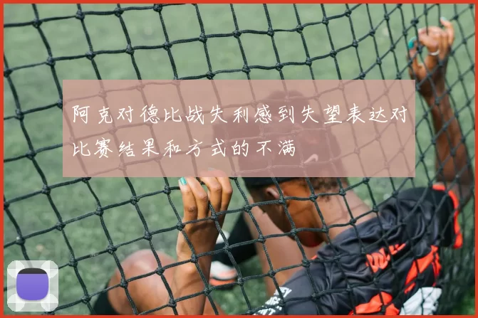 阿克对德比战失利感到失望表达对比赛结果和方式的不满