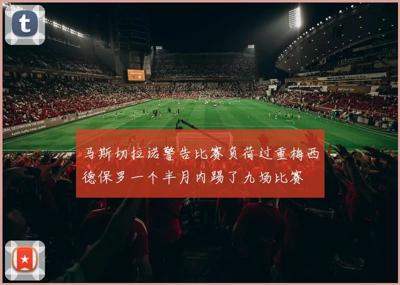 马斯切拉诺警告比赛负荷过重梅西德保罗一个半月内踢了九场比赛