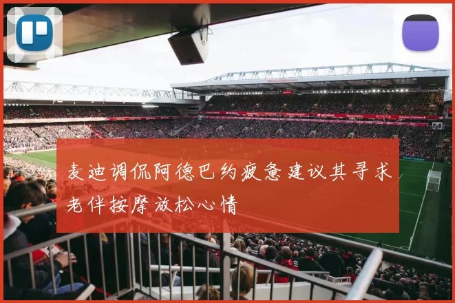 麦迪调侃阿德巴约疲惫建议其寻求老伴按摩放松心情