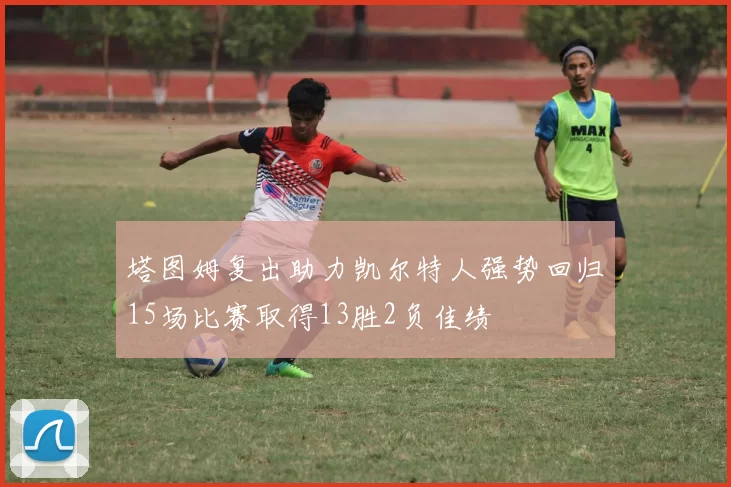 塔图姆复出助力凯尔特人强势回归15场比赛取得13胜2负佳绩