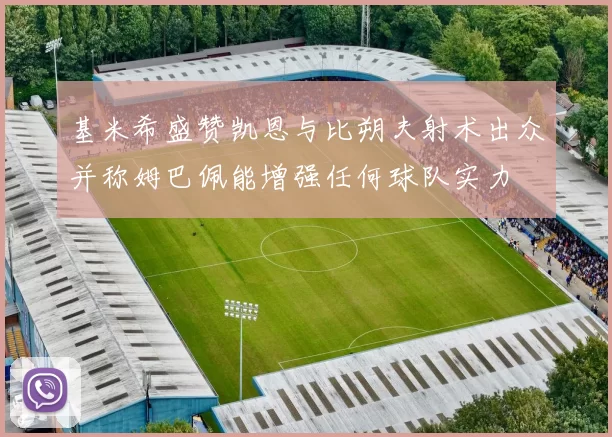 基米希盛赞凯恩与比朔夫射术出众并称姆巴佩能增强任何球队实力
