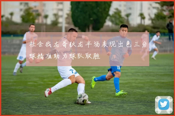社会我龙哥狄龙半场表现出色三分球精准助力球队取胜