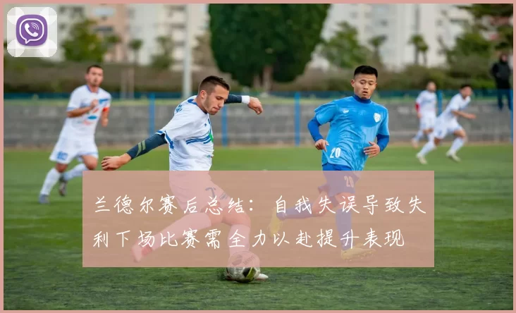 兰德尔赛后总结：自我失误导致失利下场比赛需全力以赴提升表现