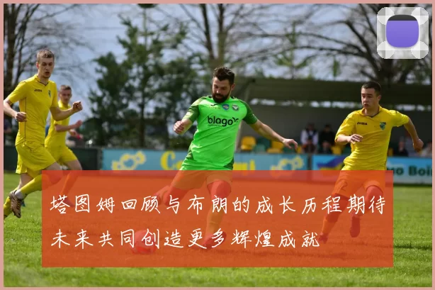塔图姆回顾与布朗的成长历程期待未来共同创造更多辉煌成就