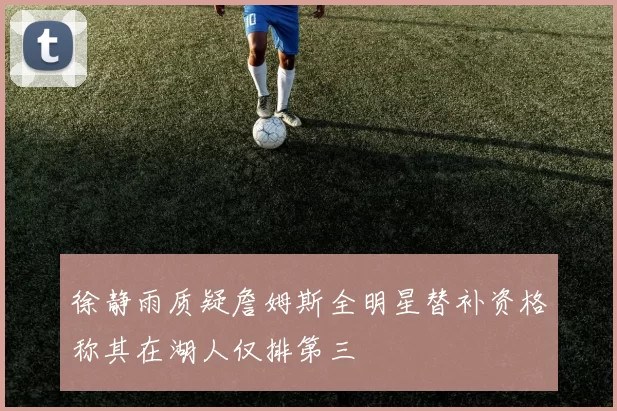 徐静雨质疑詹姆斯全明星替补资格称其在湖人仅排第三