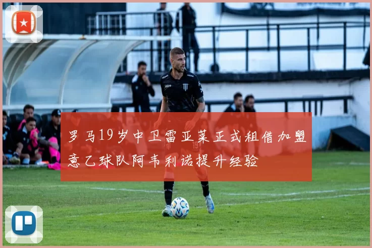 罗马19岁中卫雷亚莱正式租借加盟意乙球队阿韦利诺提升经验
