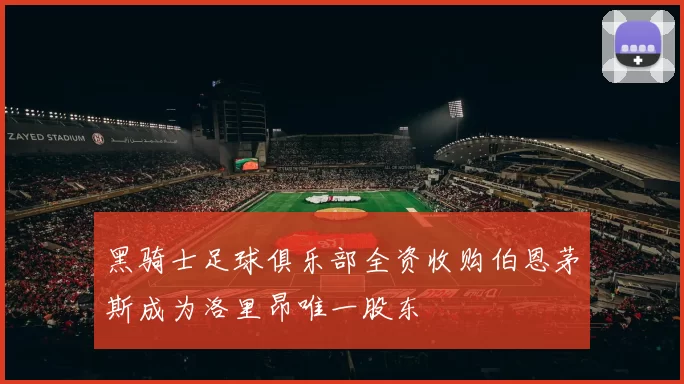 黑骑士足球俱乐部全资收购伯恩茅斯成为洛里昂唯一股东