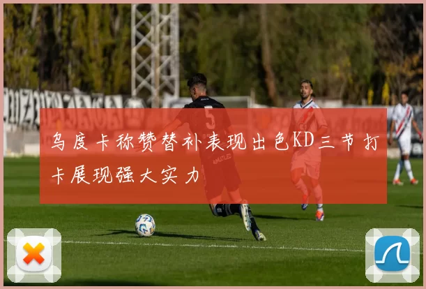 乌度卡称赞替补表现出色KD三节打卡展现强大实力