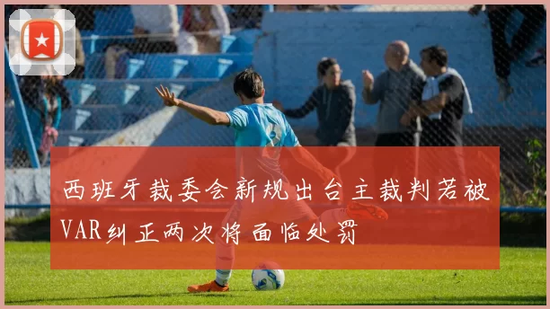 西班牙裁委会新规出台主裁判若被VAR纠正两次将面临处罚